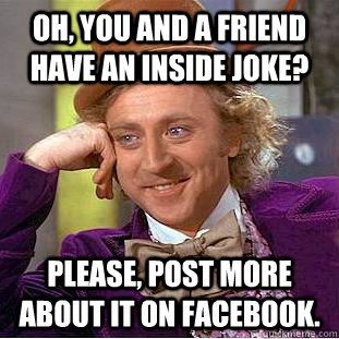 Oh, you and a friend have an inside joke? Please, post more about it on facebook.  Condescending Wonka