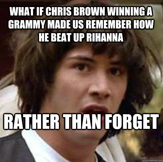 what if chris brown winning a grammy made us remember how he beat up rihanna rather than forget - what if chris brown winning a grammy made us remember how he beat up rihanna rather than forget  conspiracy keanu