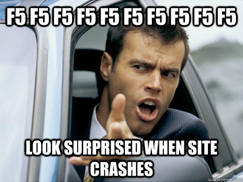 F5 F5 F5 F5 F5 F5 F5 F5 F5 F5 Look surprised when site crashes  Asshole driver