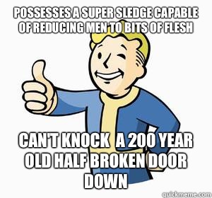 Possesses a super sledge capable of reducing men to bits of flesh Can't knock  a 200 year old half broken door down  Vault Boy