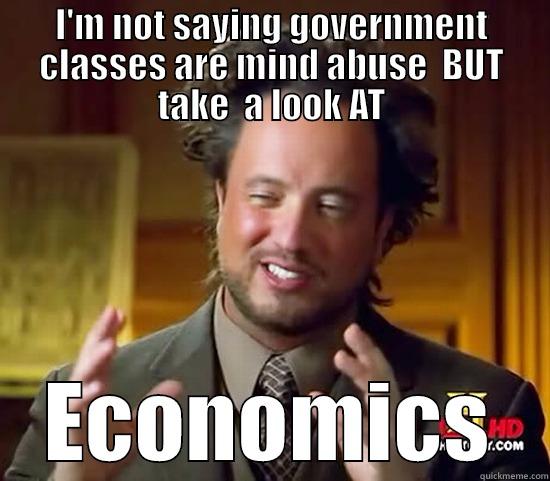 I'M NOT SAYING GOVERNMENT CLASSES ARE MIND ABUSE  BUT TAKE  A LOOK AT ECONOMICS Ancient Aliens