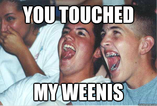 you touched my weenis  Immature Highschoolers