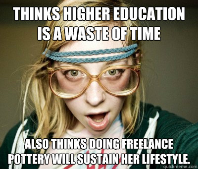 thinks higher education is a waste of time also thinks doing freelance pottery will sustain her lifestyle.  - thinks higher education is a waste of time also thinks doing freelance pottery will sustain her lifestyle.   Angry Hipster Girl