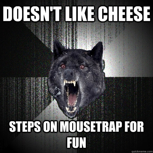 doesn't like cheese steps on mousetrap for fun    Insanity Wolf