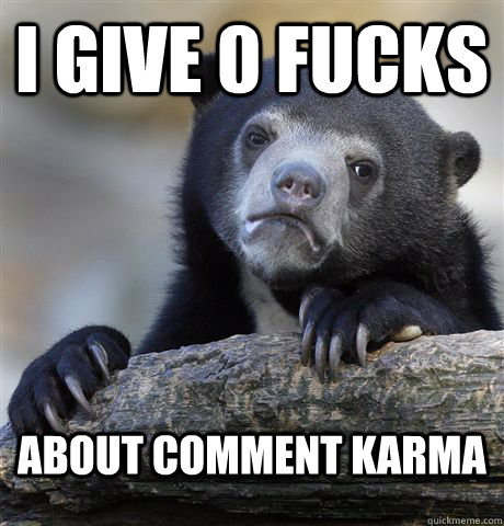 I give 0 fucks about comment karma  Confession Bear