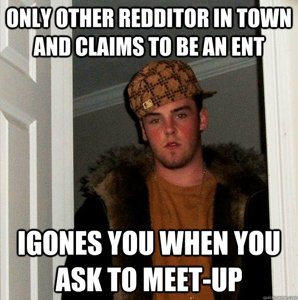 Only Other Redditor in town and claims to be an Ent Igones you when you ask to meet-up - Only Other Redditor in town and claims to be an Ent Igones you when you ask to meet-up  Scumbag Steve