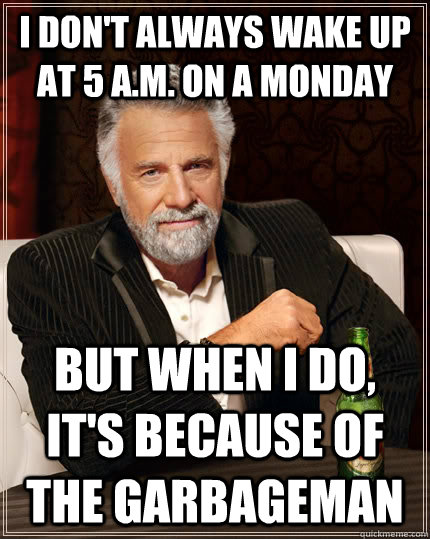I don't always wake up at 5 A.M. on a Monday but when I do, it's because of the garbageman  The Most Interesting Man In The World