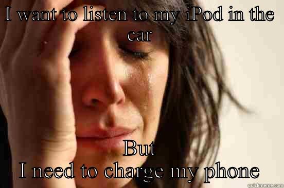 I WANT TO LISTEN TO MY IPOD IN THE CAR BUT I NEED TO CHARGE MY PHONE First World Problems