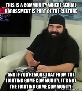 This is a community where sexual harassment is part of the culture and if you remove that from the fighting game community, it’s not the fighting game community. - This is a community where sexual harassment is part of the culture and if you remove that from the fighting game community, it’s not the fighting game community.  Scumbag Aris