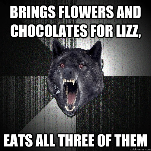 brings flowers and chocolates for lizz, eats all three of them  Insanity Wolf