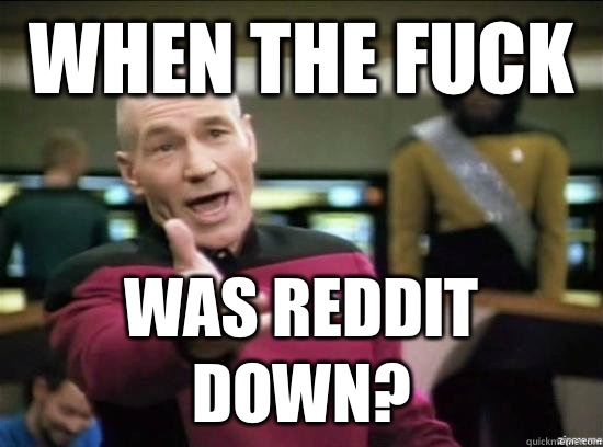 When the fuck was reddit down?  Annoyed Picard HD