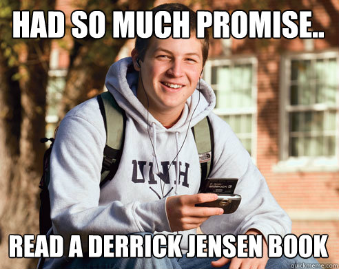 Had so much promise.. Read a derrick jensen book  College Freshman