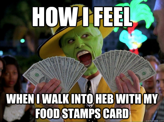 How I feel  When I walk into HEB with my Food Stamps card - How I feel  When I walk into HEB with my Food Stamps card  Misc