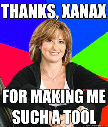 thanks, xanax for making me such a tool  Sheltering Suburban Mom