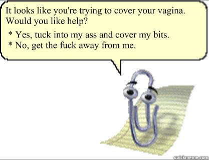 It looks like you're trying to cover your vagina. Would you like help? * Yes, tuck into my ass and cover my bits.
* No, get the fuck away from me.  Clippy