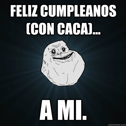 Feliz Cumpleanos (con caca)... A mi.  Forever Alone