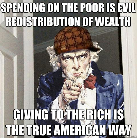 spending on the poor is evil redistribution of wealth giving to the rich is 
the true american way  Scumbag Uncle Sam
