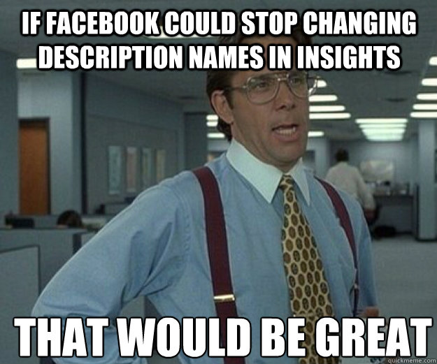 If Facebook could stop changing Description Names in Insights THAT WOULD BE GREAT - If Facebook could stop changing Description Names in Insights THAT WOULD BE GREAT  that would be great