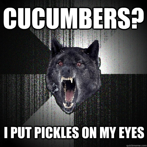 cucumbers? I put pickles on my eyes  Insanity Wolf