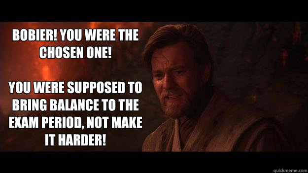 Bobier! You were the chosen one!  

You were supposed to bring balance to the exam period, not make it harder!  Chosen One