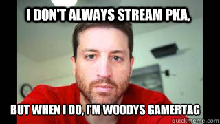 I don't always stream PKA, BUT when I do, I'm woodys gamertag - I don't always stream PKA, BUT when I do, I'm woodys gamertag  Scumbag Woody