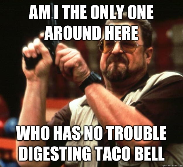 am I the only one around here Who has no trouble digesting Taco Bell - am I the only one around here Who has no trouble digesting Taco Bell  Angry Walter