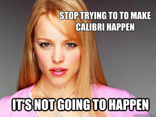Stop trying to to make Calibri Happen  it's not going to happen - Stop trying to to make Calibri Happen  it's not going to happen  Misc