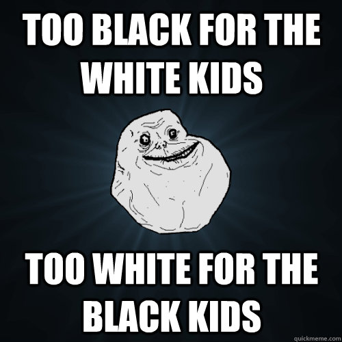 too black for the white kids too white for the black kids - too black for the white kids too white for the black kids  Forever Alone