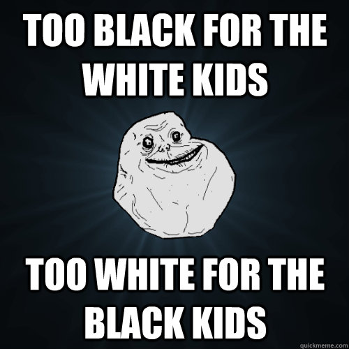 too black for the white kids too white for the black kids  Forever Alone