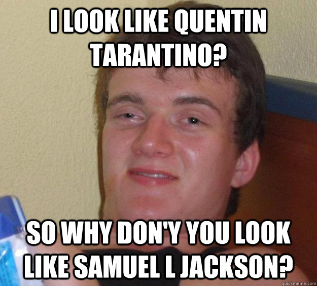 I look like quentin tarantino? so Why don'y you look like Samuel L Jackson?  10 Guy