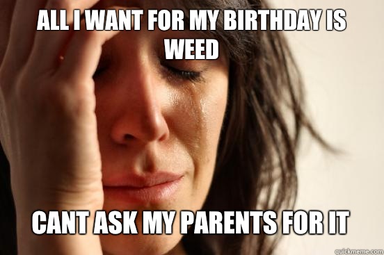 All i want for my birthday is weed
 Cant ask my parents for it   First World Problems