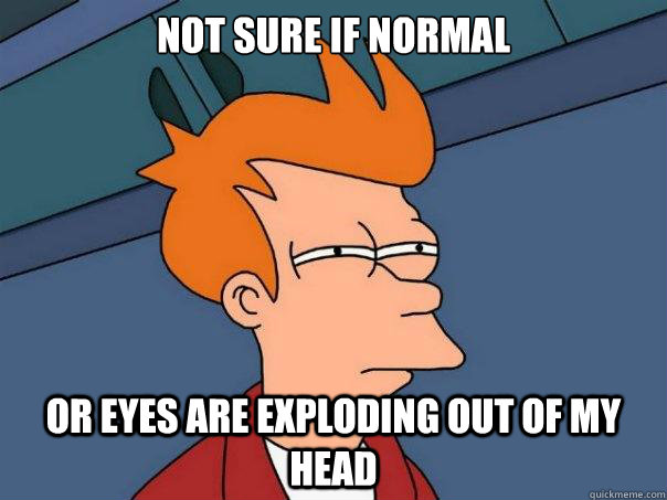 Not sure if normal or eyes are exploding out of my head - Not sure if normal or eyes are exploding out of my head  Futurama Fry