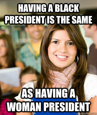 Having a black president is the same  as having a woman president   Sheltered College Freshman