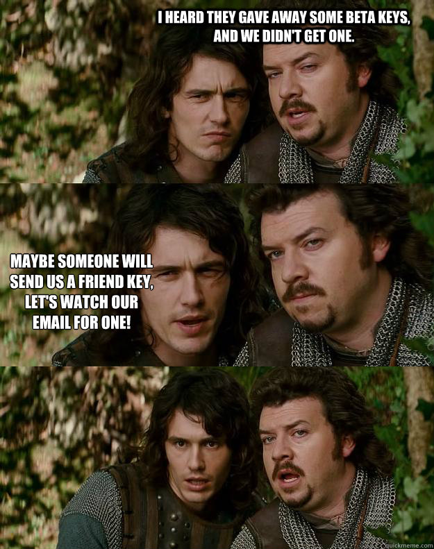 I heard they gave away some beta keys, and we didn't get one. Maybe someone will send us a friend key, let's watch our email for one!    Your Highness