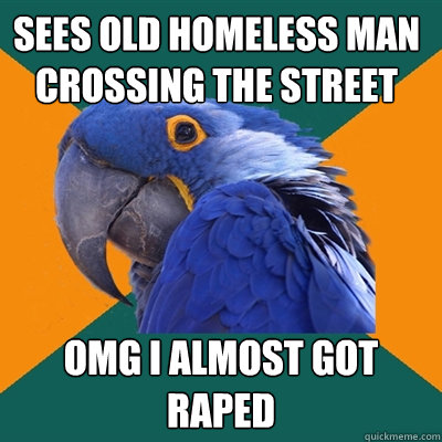 SEES OLD HOMELESS MAN CROSSING THE STREET OMG I ALMOST GOT RAPED Caption 3 goes here Caption 4 goes here  Paranoid Parrot