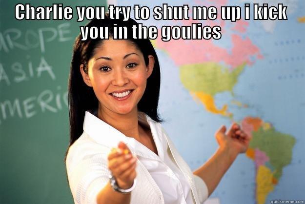 CHARLIE YOU TRY TO SHUT ME UP I KICK YOU IN THE GOULIES  Unhelpful High School Teacher