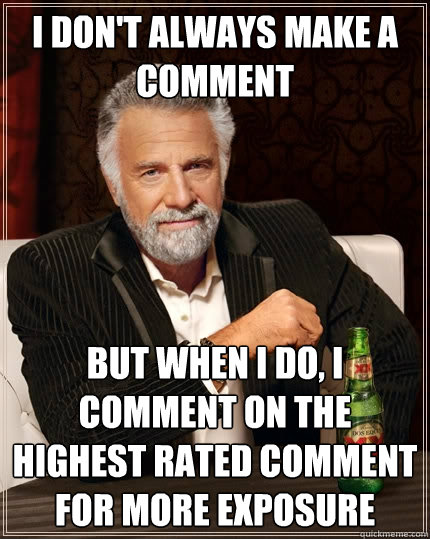 I Don't always make a comment But when I do, I comment on the highest rated comment for more exposure  The Most Interesting Man In The World