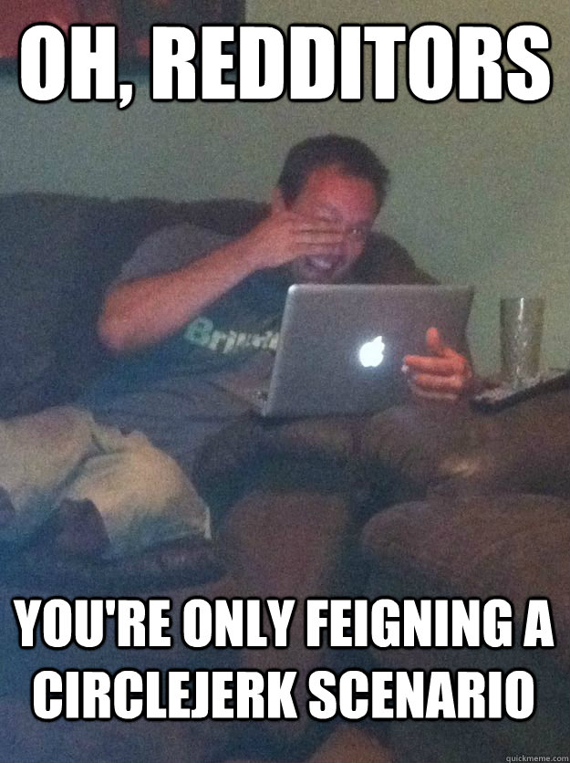 Oh, redditors you're only feigning a circlejerk scenario  MEME DAD