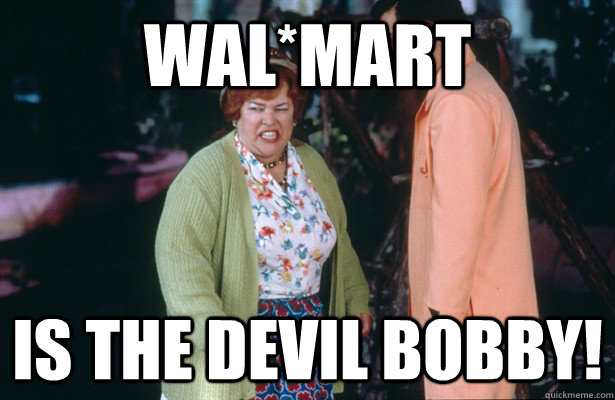 WAL*MART  is the devil bobby!  Mama Boucher