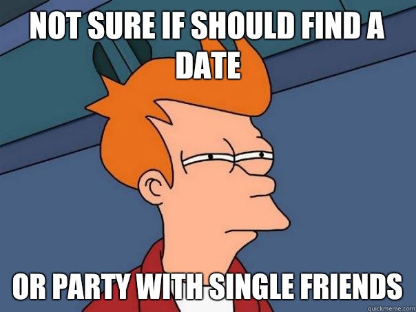 Not sure if should find a date Or party with single friends  Futurama Fry