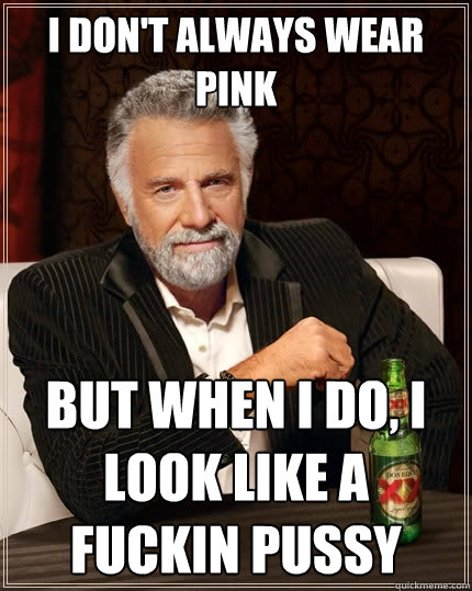 i don't always wear pink but when i do, i look like a fuckin pussy  The Most Interesting Man In The World