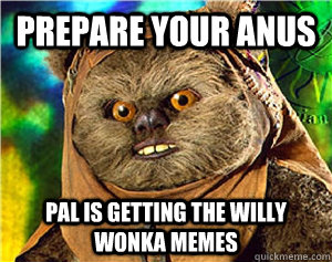 Prepare your anus Pal is getting the willy wonka memes  Rape Ewok