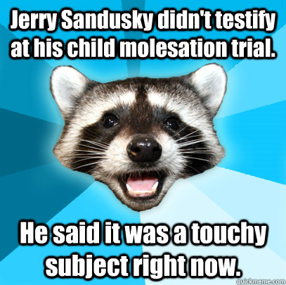 Jerry Sandusky didn't testify at his child molesation trial. He said it was a touchy subject right now.  Lame Pun Coon