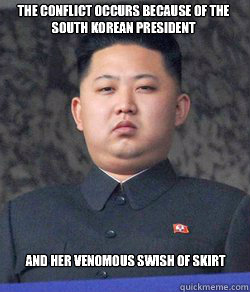 The conflict occurs because of the South Korean President and her venomous swish of skirt  Fat Kim Jong-Un