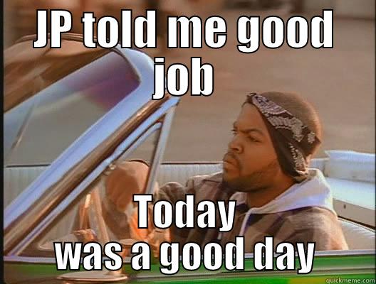 JP TOLD ME GOOD JOB TODAY WAS A GOOD DAY today was a good day