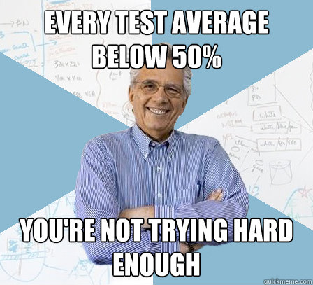 Every test average below 50% you're not trying hard enough  EngineeringProfessor