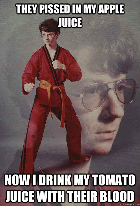 They pissed in my apple juice Now I drink my tomato juice with their blood  Karate Kyle