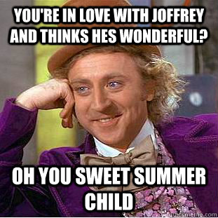 You're in love with Joffrey and thinks hes wonderful? Oh you sweet summer child  Condescending Wonka