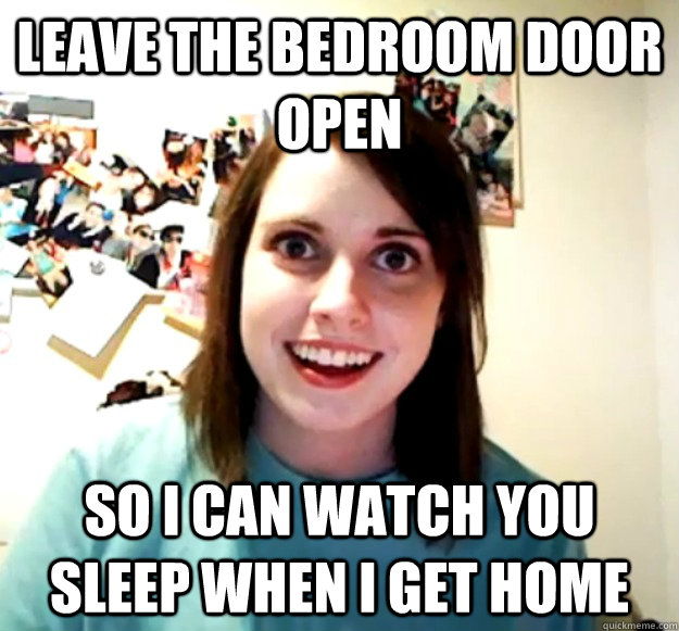 Leave the bedroom door open So I can watch you sleep when I get home  Overly Attached Girlfriend