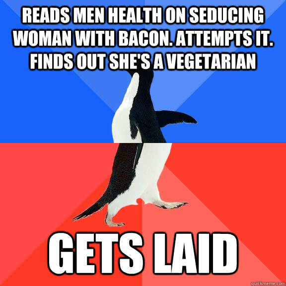 reads men health on seducing woman with bacon. attempts it. finds out she's a vegetarian  gets laid  Socially Awkward Awesome Penguin